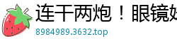 连干两炮！眼镜妹骚叫连连，清晰对白搞笑又淫荡国产自拍